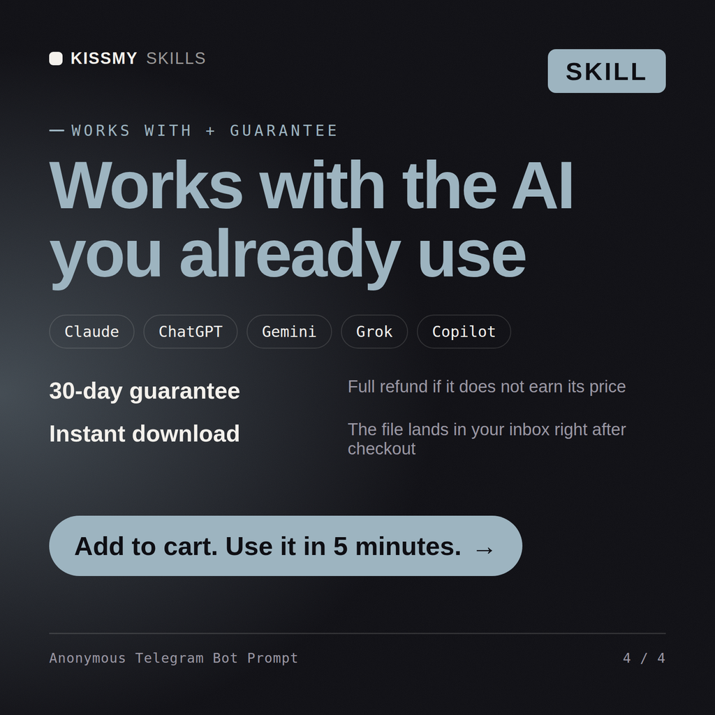 The Anonymous Telegram Bot Prompt AI skill works with Claude, ChatGPT, Gemini and any AI chat, 30-day money-back guarantee